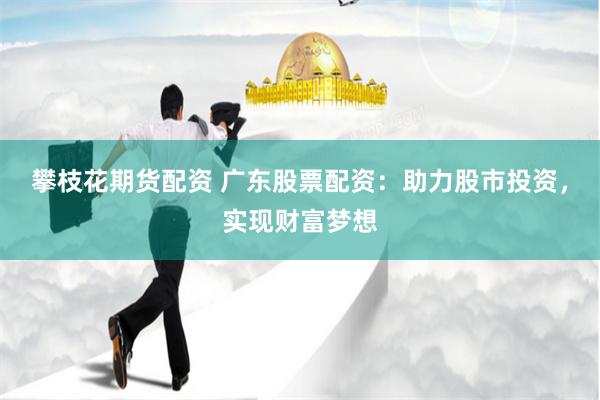 攀枝花期货配资 广东股票配资：助力股市投资，实现财富梦想