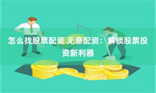 怎么找股票配资 无息配资：解锁股票投资新利器