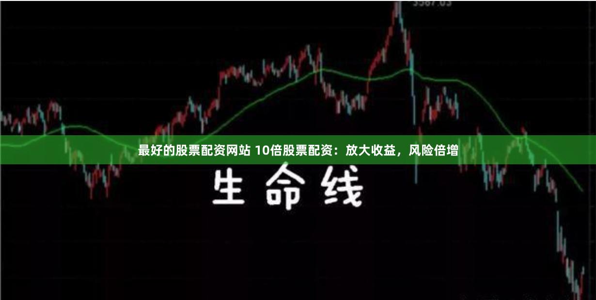 最好的股票配资网站 10倍股票配资：放大收益，风险倍增