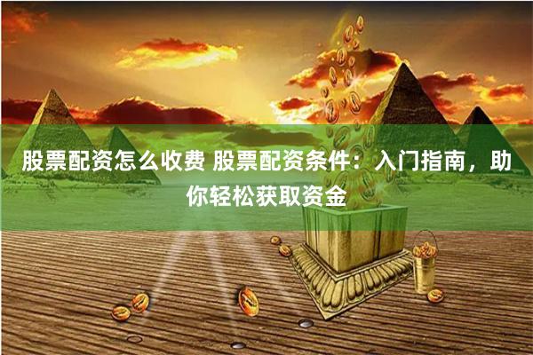 股票配资怎么收费 股票配资条件：入门指南，助你轻松获取资金
