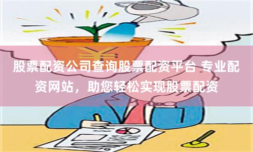 股票配资公司查询股票配资平台 专业配资网站，助您轻松实现股票配资