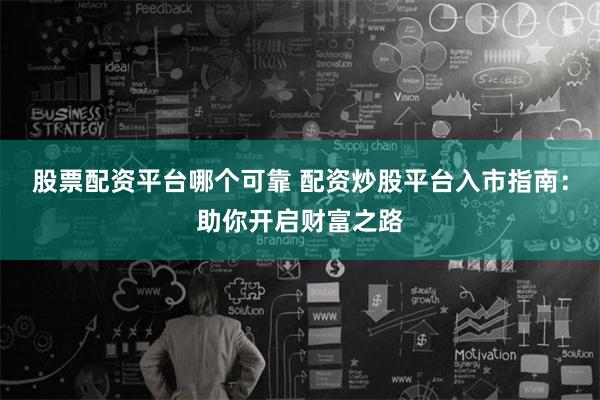 股票配资平台哪个可靠 配资炒股平台入市指南：助你开启财富之路