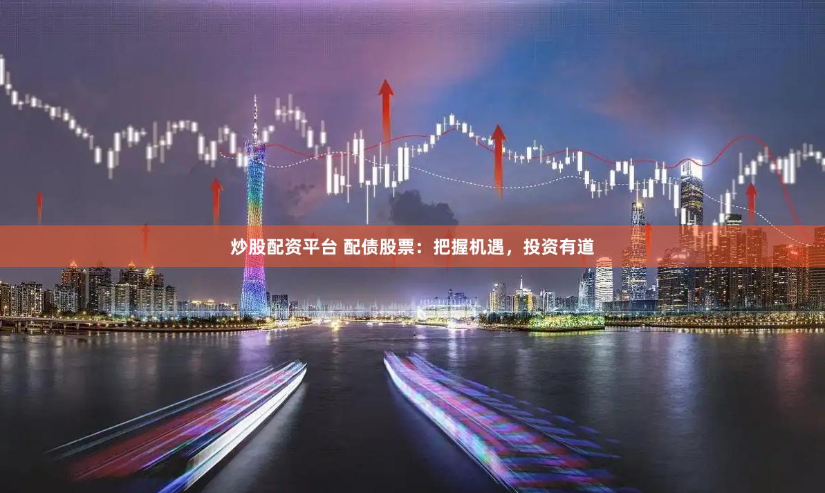 炒股配资平台 配债股票：把握机遇，投资有道