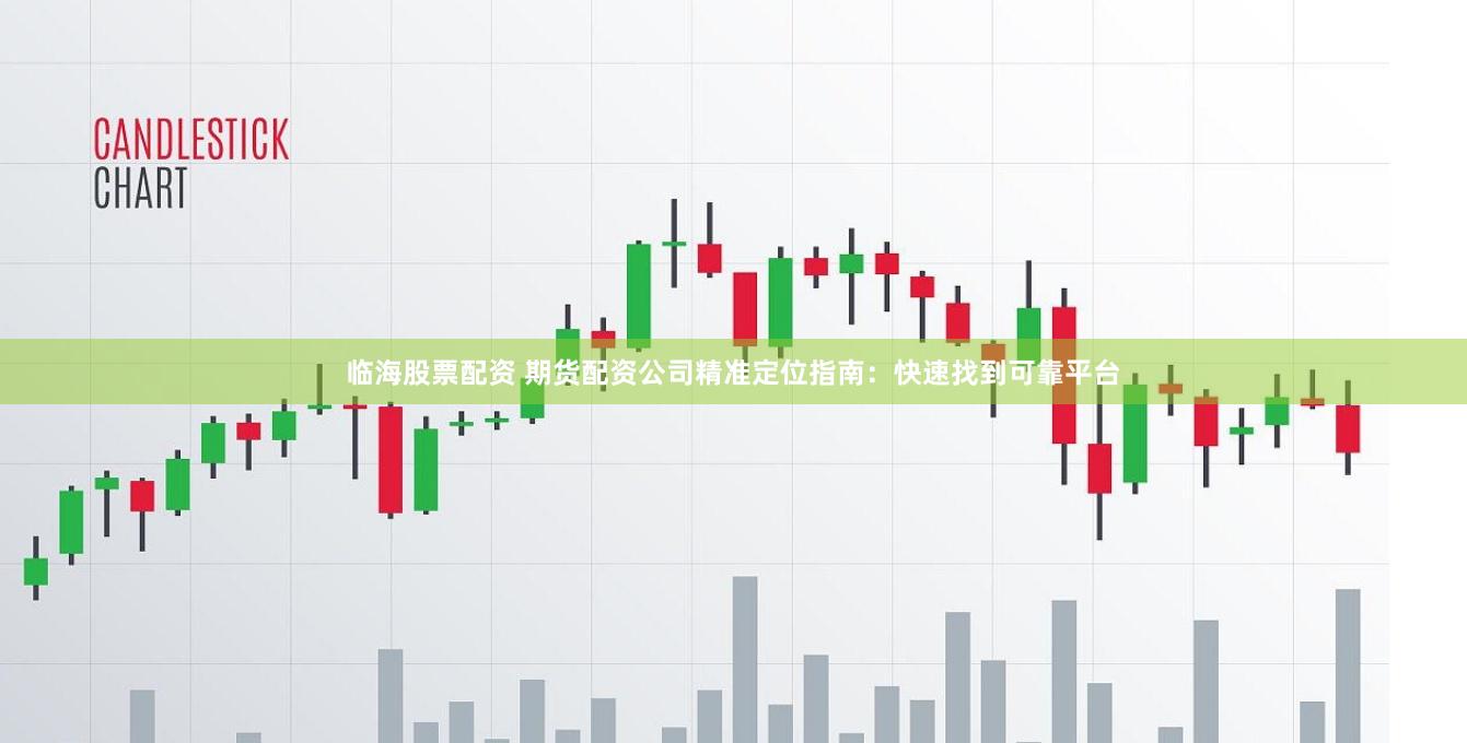 临海股票配资 期货配资公司精准定位指南：快速找到可靠平台