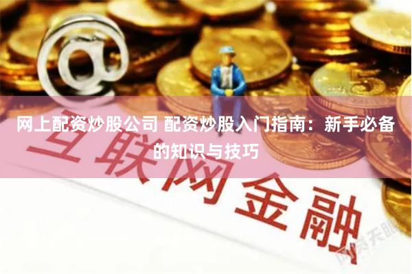 网上配资炒股公司 配资炒股入门指南：新手必备的知识与技巧