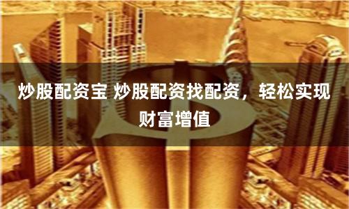 炒股配资宝 炒股配资找配资，轻松实现财富增值