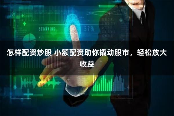 怎样配资炒股 小额配资助你撬动股市，轻松放大收益