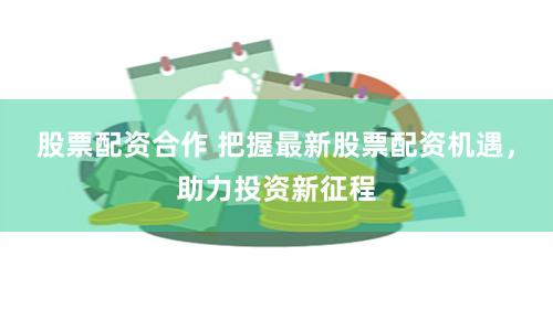 股票配资合作 把握最新股票配资机遇，助力投资新征程