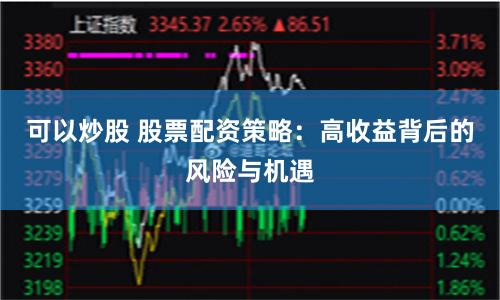 可以炒股 股票配资策略：高收益背后的风险与机遇