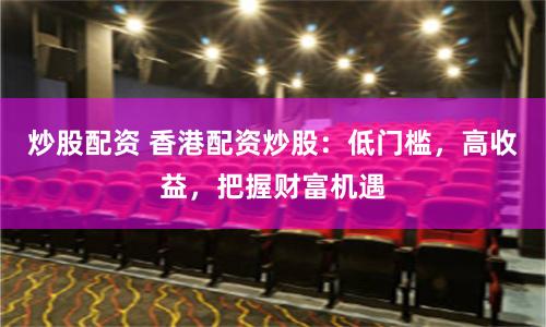 炒股配资 香港配资炒股：低门槛，高收益，把握财富机遇