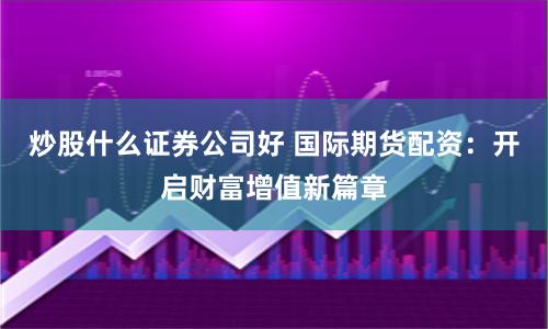 炒股什么证券公司好 国际期货配资：开启财富增值新篇章