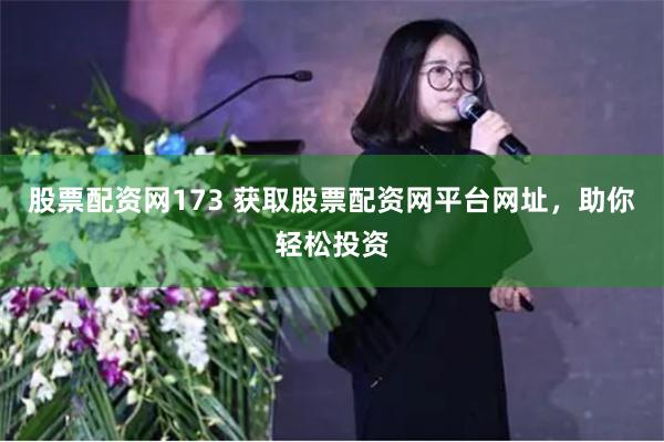 股票配资网173 获取股票配资网平台网址，助你轻松投资