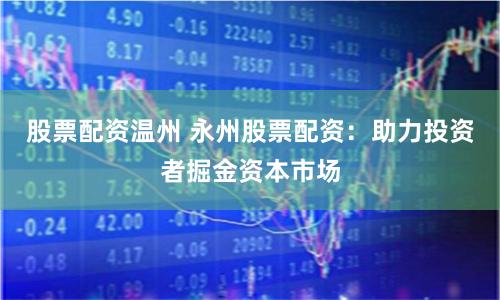 股票配资温州 永州股票配资：助力投资者掘金资本市场
