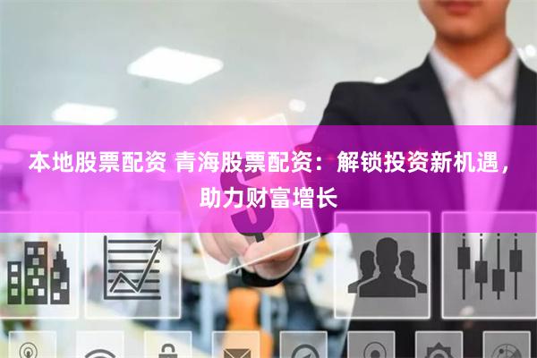 本地股票配资 青海股票配资：解锁投资新机遇，助力财富增长