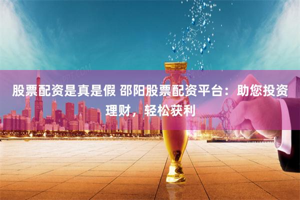 股票配资是真是假 邵阳股票配资平台：助您投资理财，轻松获利