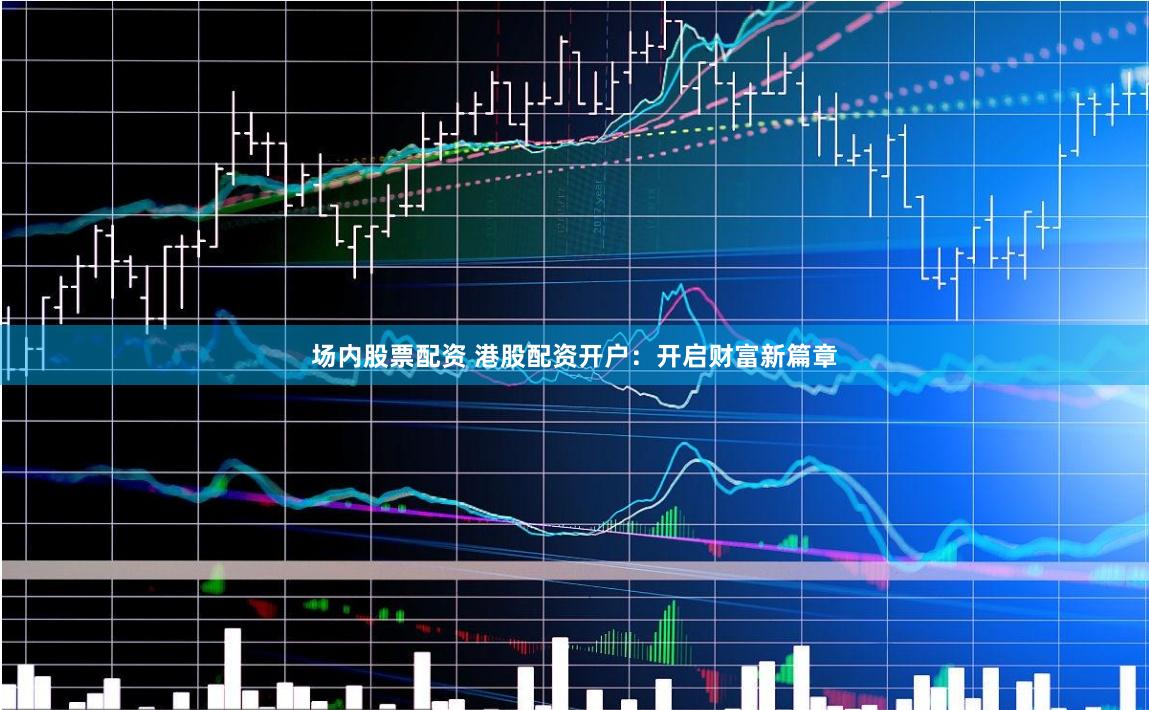 场内股票配资 港股配资开户:开启财富新篇章