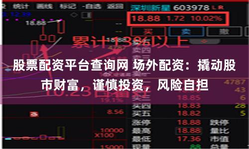 股票配资平台查询网 场外配资:撬动股市财富,谨慎投资,风险自担