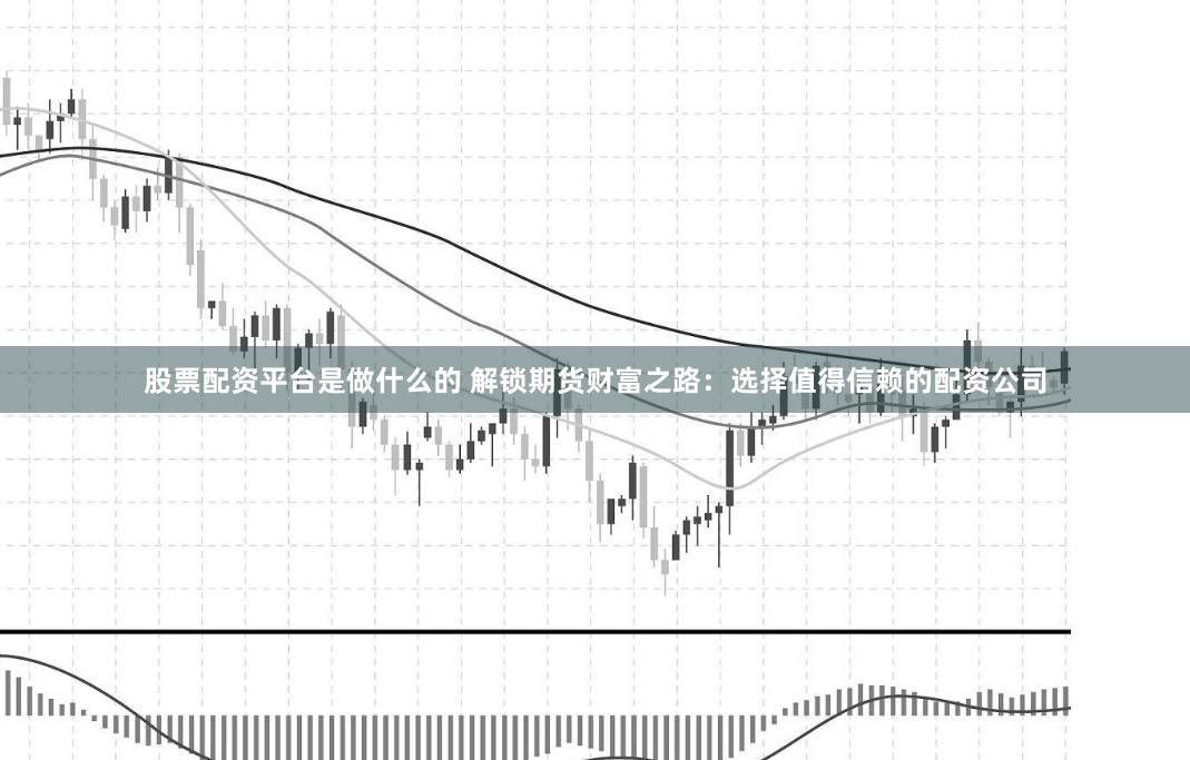 股票配资平台是做什么的 解锁期货财富之路:选择值得信赖的配资公司