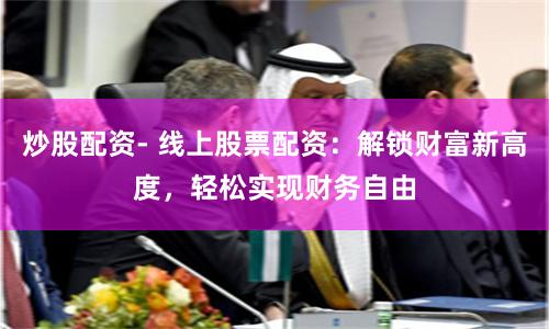 炒股配资- 线上股票配资：解锁财富新高度，轻松实现财务自由