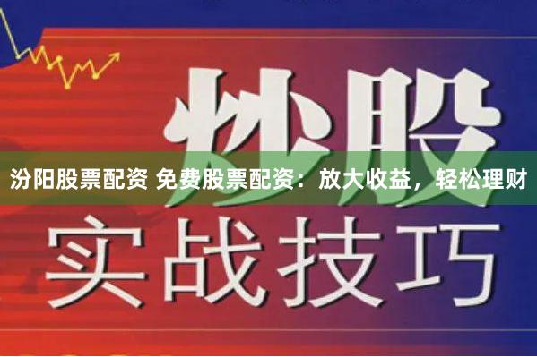 汾阳股票配资 免费股票配资：放大收益，轻松理财