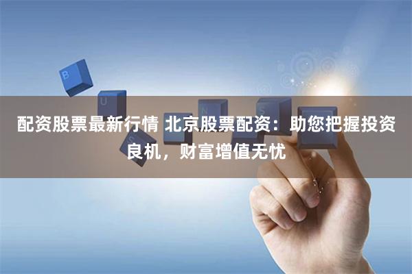 配资股票最新行情 北京股票配资：助您把握投资良机，财富增值无忧