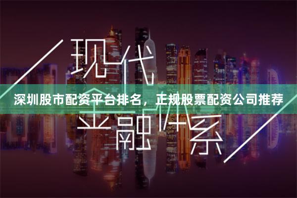 深圳股市配资平台排名，正规股票配资公司推荐