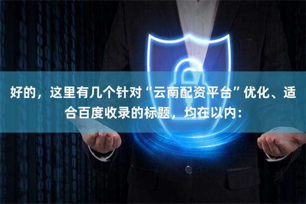 好的，这里有几个针对“云南配资平台”优化、适合百度收录的标题，均在以内：