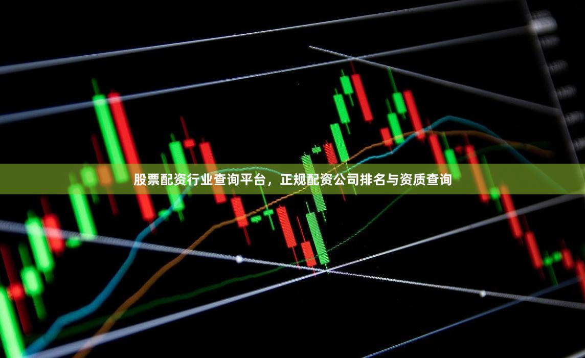 股票配资行业查询平台，正规配资公司排名与资质查询