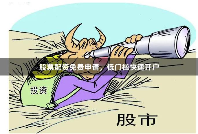 股票配资免费申请，低门槛快速开户