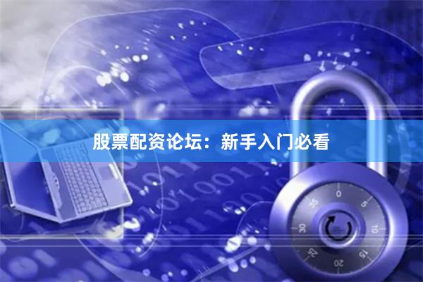 股票配资论坛：新手入门必看