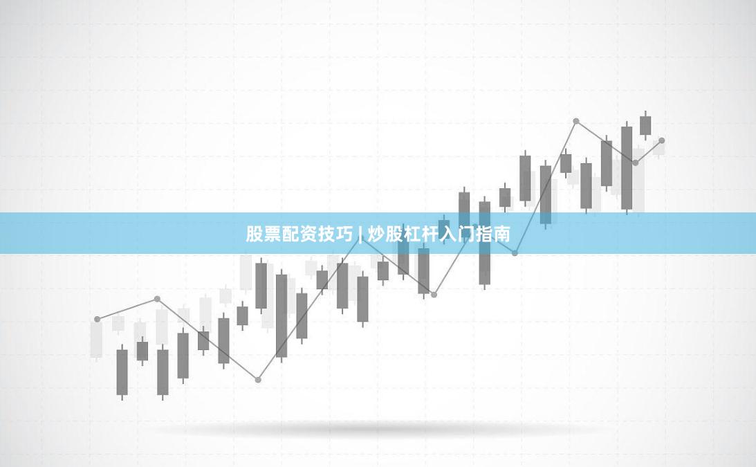 股票配资技巧 | 炒股杠杆入门指南