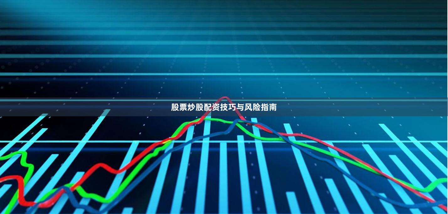 股票炒股配资技巧与风险指南