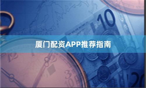 厦门配资APP推荐指南