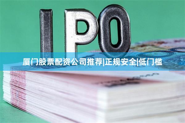 厦门股票配资公司推荐|正规安全|低门槛