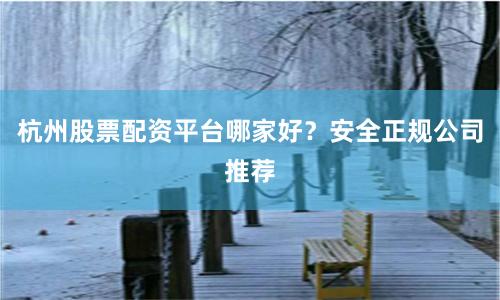 杭州股票配资平台哪家好？安全正规公司推荐