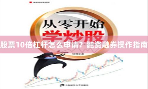 股票10倍杠杆怎么申请？融资融券操作指南