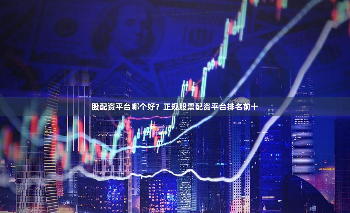 股配资平台哪个好？正规股票配资平台排名前十
