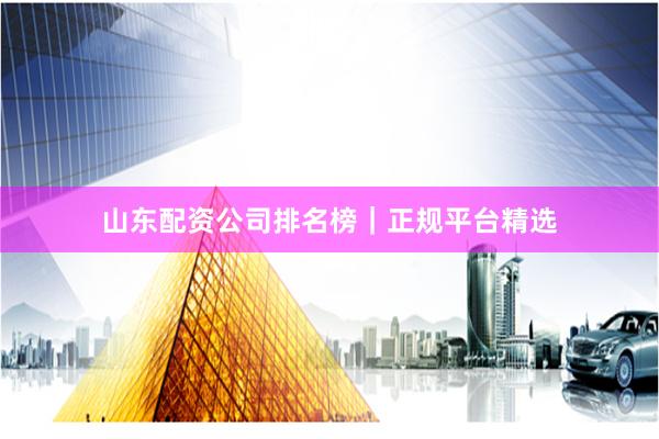 山东配资公司排名榜｜正规平台精选