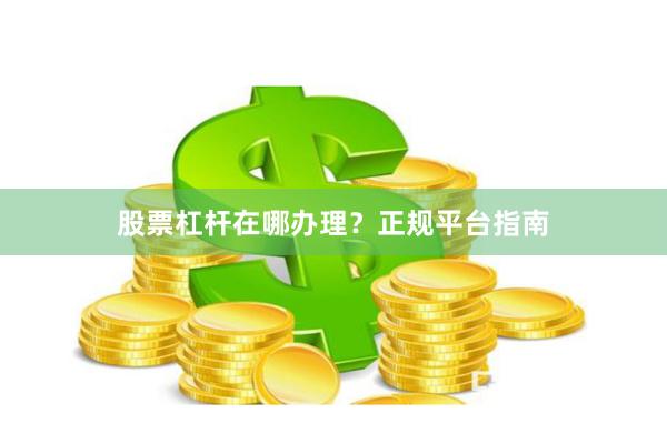 股票杠杆在哪办理?正规平台指南