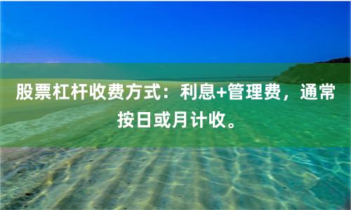 股票杠杆收费方式：利息+管理费，通常按日或月计收。