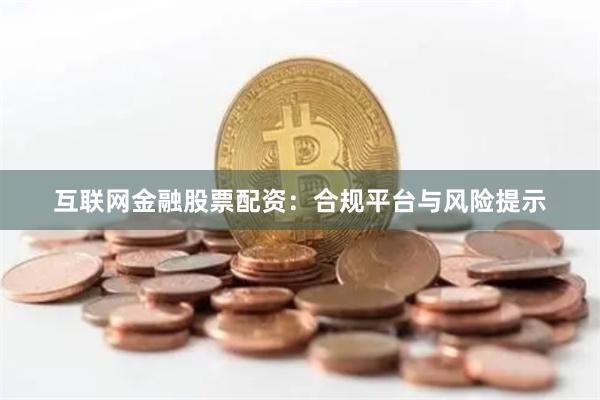 互联网金融股票配资:合规平台与风险提示