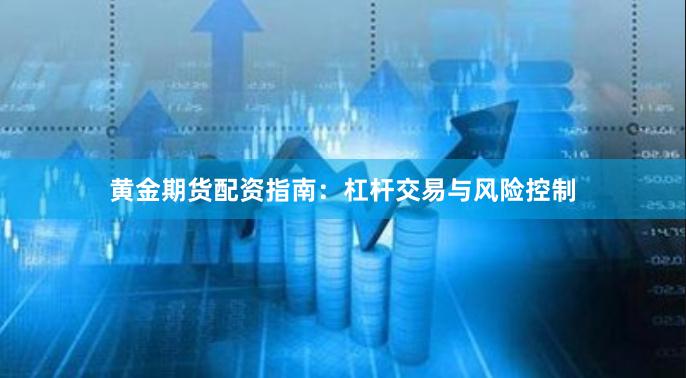 黄金期货配资指南：杠杆交易与风险控制