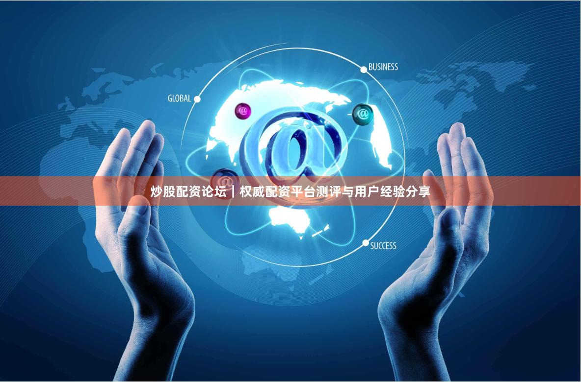 炒股配资论坛｜权威配资平台测评与用户经验分享