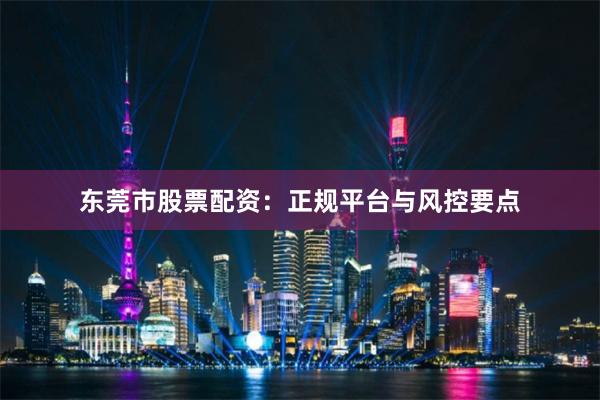 东莞市股票配资：正规平台与风控要点