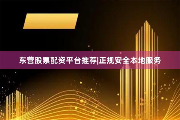 东营股票配资平台推荐|正规安全本地服务
