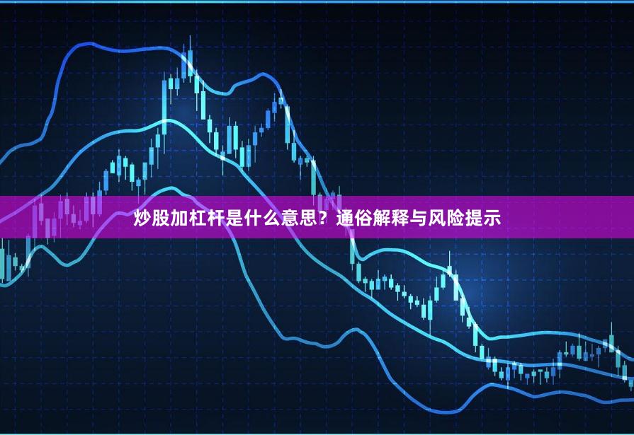 炒股加杠杆是什么意思？通俗解释与风险提示