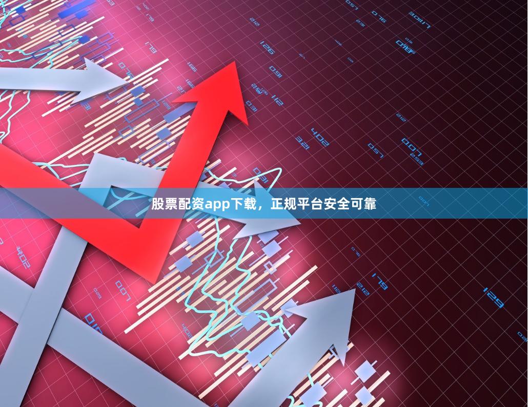 股票配资app下载，正规平台安全可靠