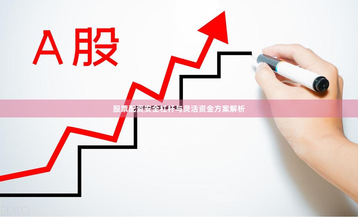 股票配资安全杠杆与灵活资金方案解析