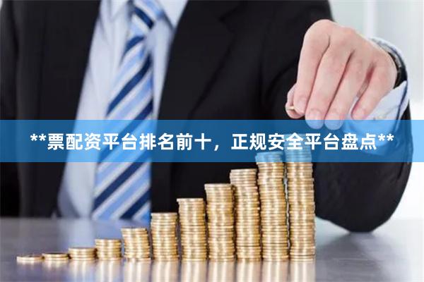**票配资平台排名前十，正规安全平台盘点**