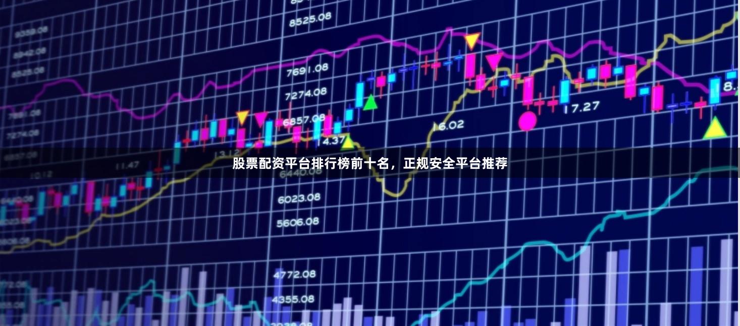 股票配资平台排行榜前十名，正规安全平台推荐